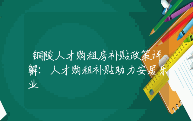 铜陵人才购租房补贴政策详解：人才购租补贴助力安居乐业