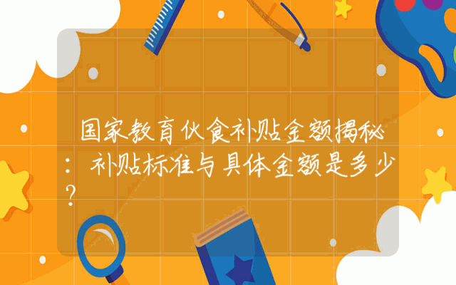 国家教育伙食补贴金额揭秘：补贴标准与具体金额是多少？