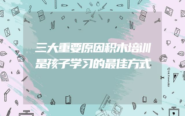 三大重要原因积木培训是孩子学习的最佳方式