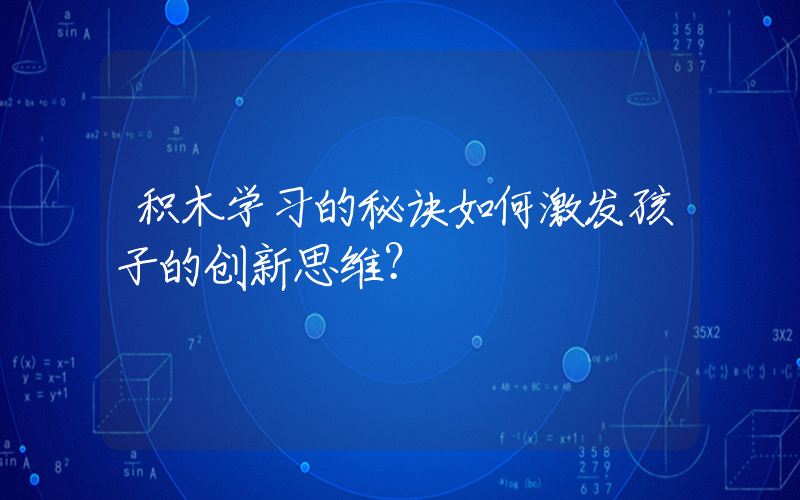 积木学习的秘诀如何激发孩子的创新思维？