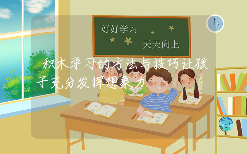 积木学习的方法与技巧让孩子充分发挥想象力