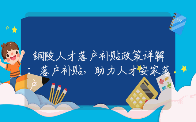 铜陵人才落户补贴政策详解：落户补贴，助力人才安家落户