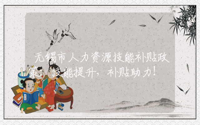 无锡市人力资源技能补贴政策详解：技能提升，补贴助力！