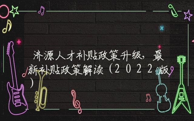 济源人才补贴政策升级，最新补贴政策解读（2022版）