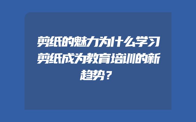 剪纸的魅力为什么学习剪纸成为教育培训的新趋势？