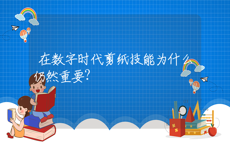 在数字时代剪纸技能为什么仍然重要？