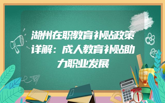 湖州在职教育补贴政策详解：成人教育补贴助力职业发展