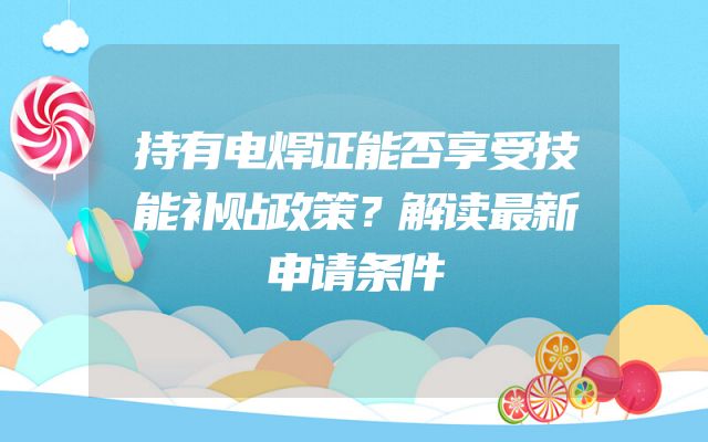 持有电焊证能否享受技能补贴政策？解读最新申请条件