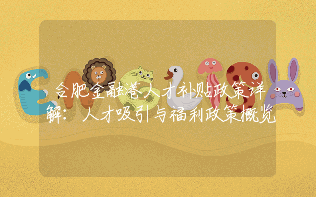 合肥金融港人才补贴政策详解：人才吸引与福利政策概览