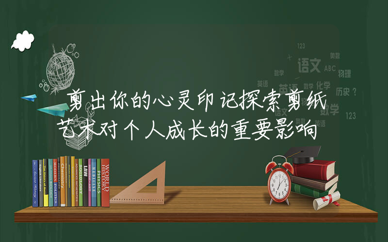 剪出你的心灵印记探索剪纸艺术对个人成长的重要影响