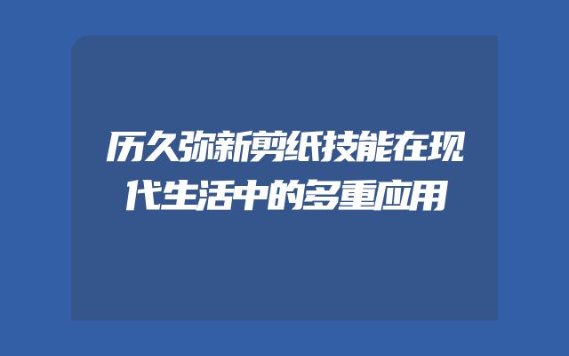 历久弥新剪纸技能在现代生活中的多重应用
