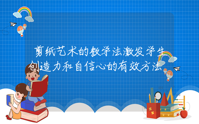 剪纸艺术的教学法激发学生创造力和自信心的有效方法