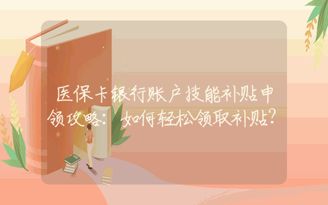 医保卡银行账户技能补贴申领攻略：如何轻松领取补贴？