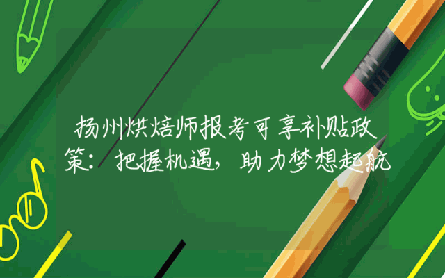 扬州烘焙师报考可享补贴政策：把握机遇，助力梦想起航