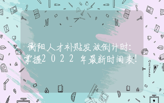衡阳人才补贴发放倒计时：掌握2022年最新时间表！