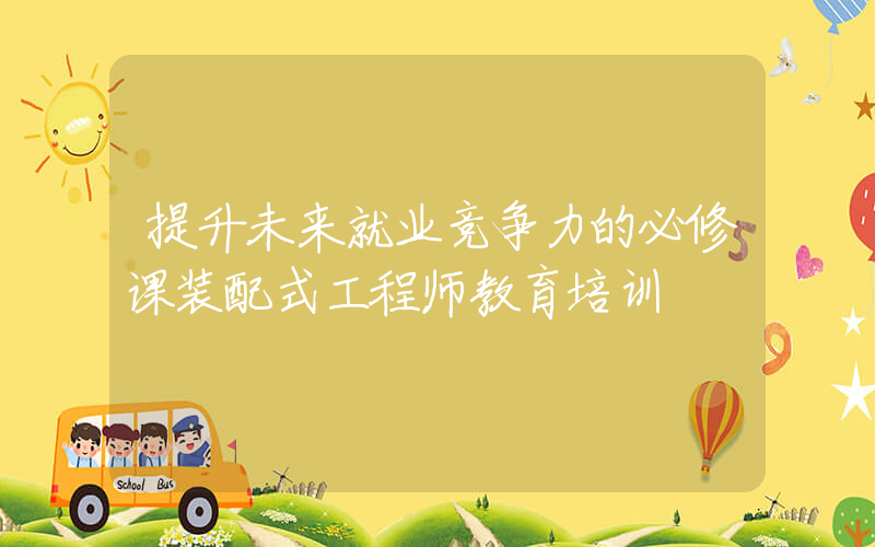 提升未来就业竞争力的必修课装配式工程师教育培训