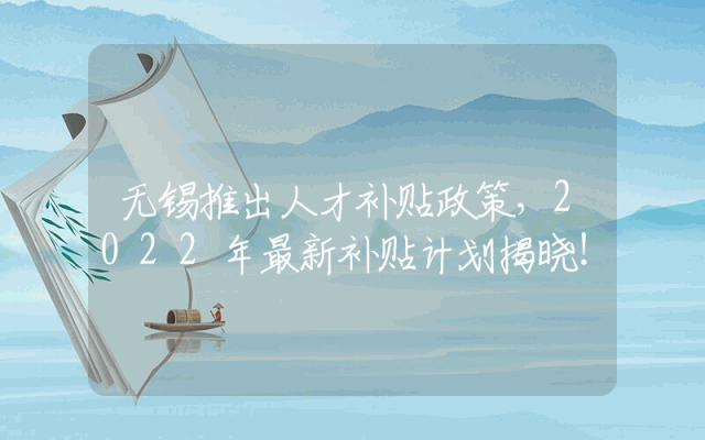 无锡推出人才补贴政策，2022年最新补贴计划揭晓！