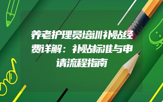 养老护理员培训补贴经费详解：补贴标准与申请流程指南