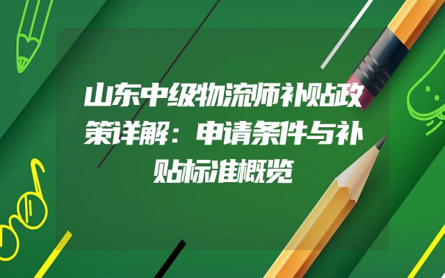 山东中级物流师补贴政策详解：申请条件与补贴标准概览