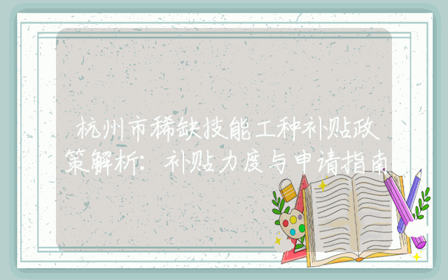 杭州市稀缺技能工种补贴政策解析：补贴力度与申请指南