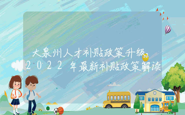 大泉州人才补贴政策升级，2022年最新补贴政策解读