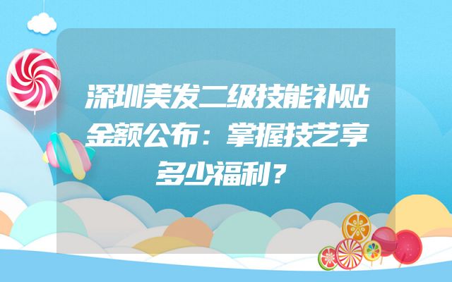 深圳美发二级技能补贴金额公布：掌握技艺享多少福利？
