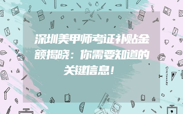 深圳美甲师考证补贴金额揭晓：你需要知道的关键信息！