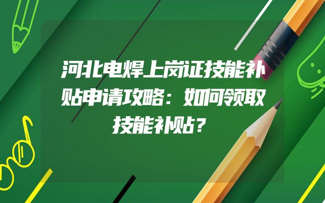 河北电焊上岗证技能补贴申请攻略：如何领取技能补贴？
