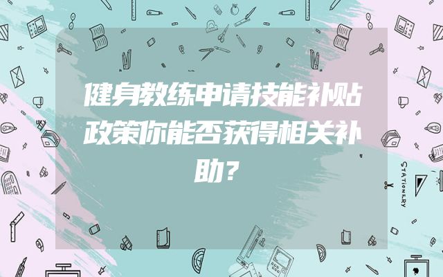 健身教练申请技能补贴政策你能否获得相关补助？