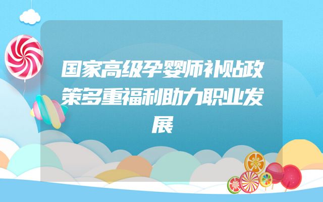 国家高级孕婴师补贴政策多重福利助力职业发展