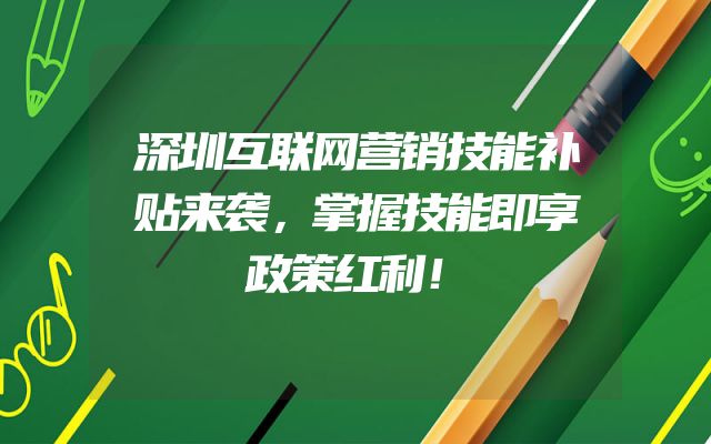 深圳互联网营销技能补贴来袭，掌握技能即享政策红利！