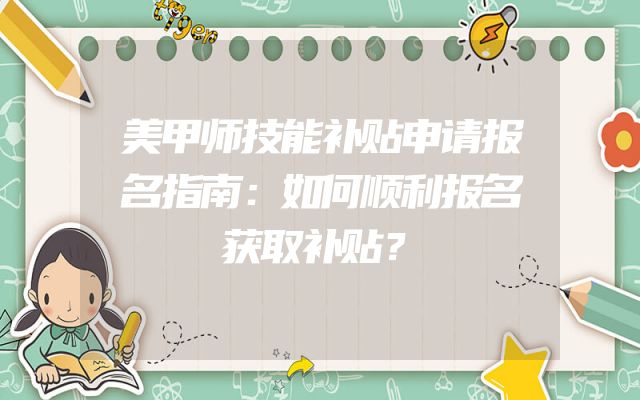 美甲师技能补贴申请报名指南：如何顺利报名获取补贴？