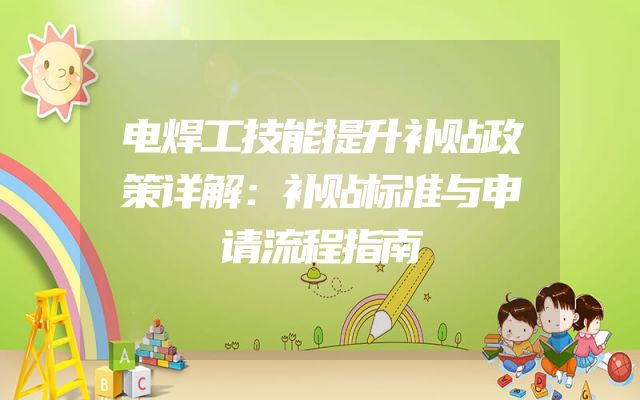 电焊工技能提升补贴政策详解：补贴标准与申请流程指南