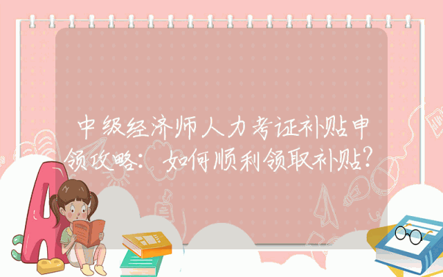 中级经济师人力考证补贴申领攻略：如何顺利领取补贴？