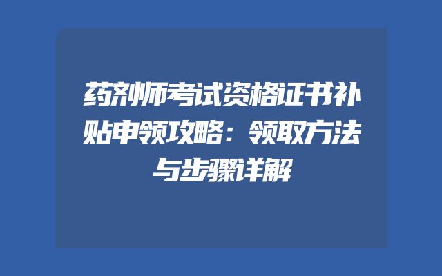 药剂师考试资格证书补贴申领攻略：领取方法与步骤详解