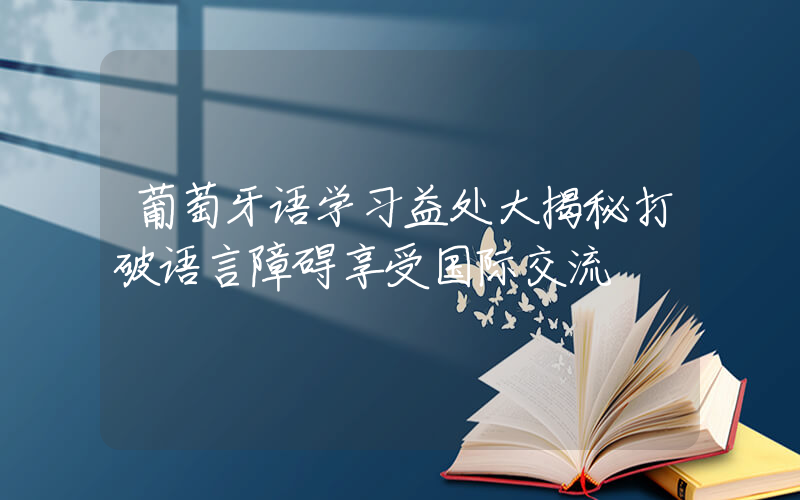 葡萄牙语学习益处大揭秘打破语言障碍享受国际交流