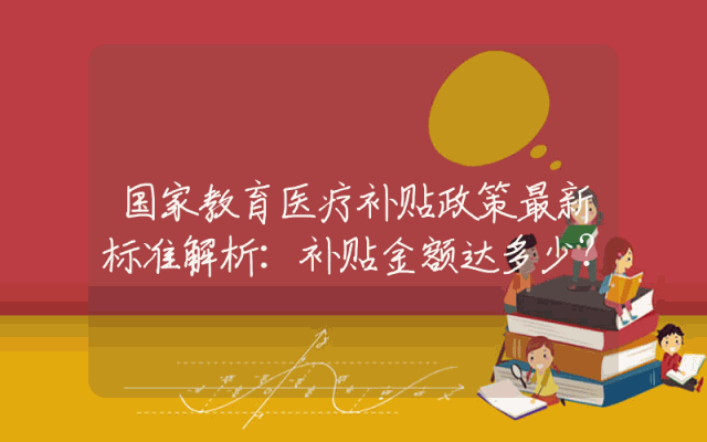 国家教育医疗补贴政策最新标准解析：补贴金额达多少？