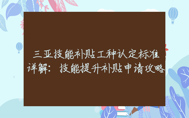 三亚技能补贴工种认定标准详解：技能提升补贴申请攻略