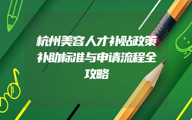 杭州美容人才补贴政策补助标准与申请流程全攻略