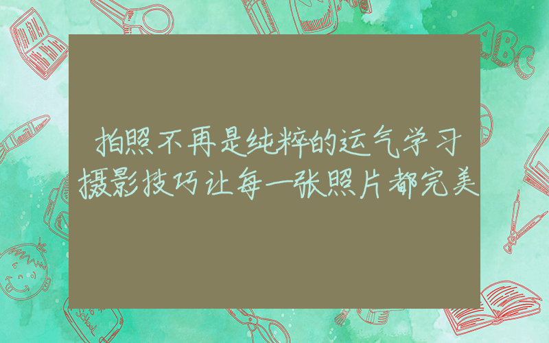 拍照不再是纯粹的运气学习摄影技巧让每一张照片都完美