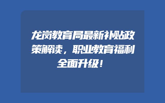 龙岗教育局最新补贴政策解读，职业教育福利全面升级！