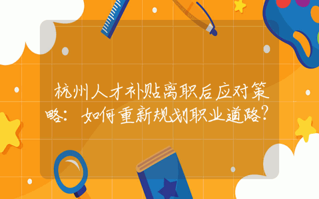 杭州人才补贴离职后应对策略：如何重新规划职业道路？