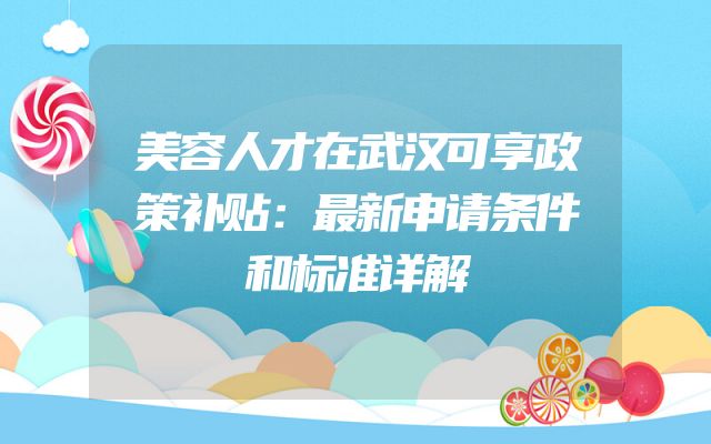 美容人才在武汉可享政策补贴：最新申请条件和标准详解