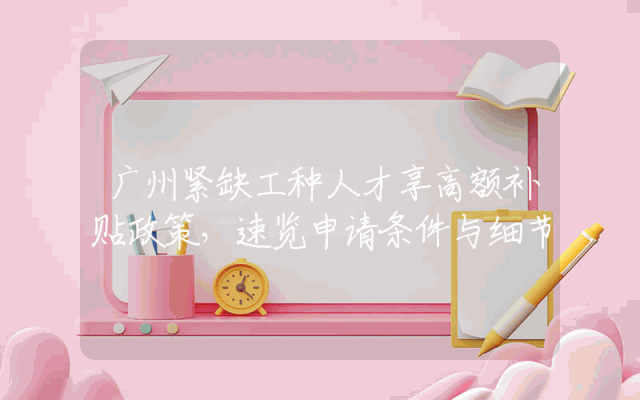 广州紧缺工种人才享高额补贴政策，速览申请条件与细节