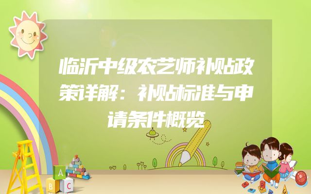 临沂中级农艺师补贴政策详解：补贴标准与申请条件概览