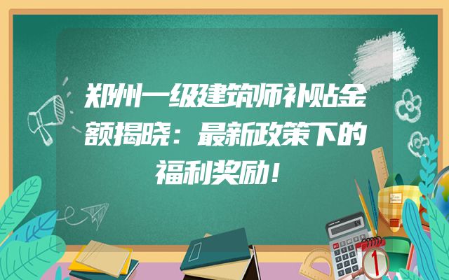 郑州一级建筑师补贴金额揭晓：最新政策下的福利奖励！
