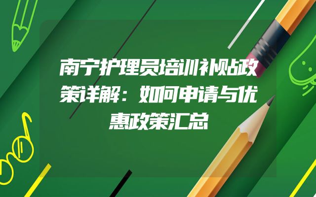 南宁护理员培训补贴政策详解：如何申请与优惠政策汇总