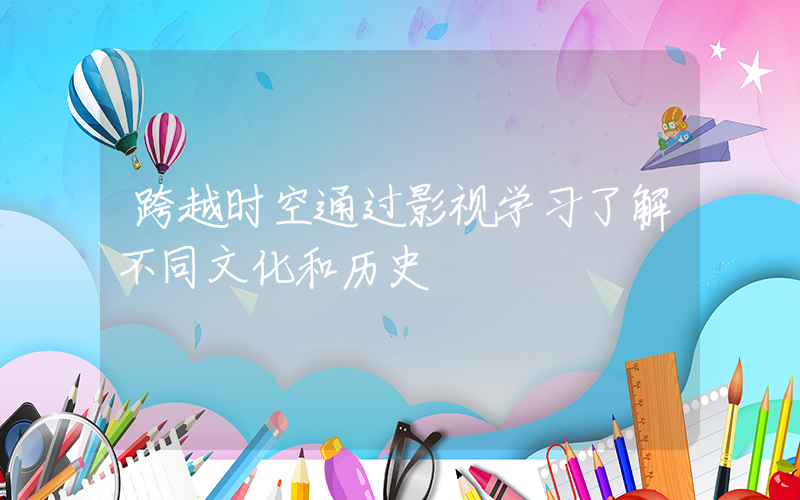 跨越时空通过影视学习了解不同文化和历史