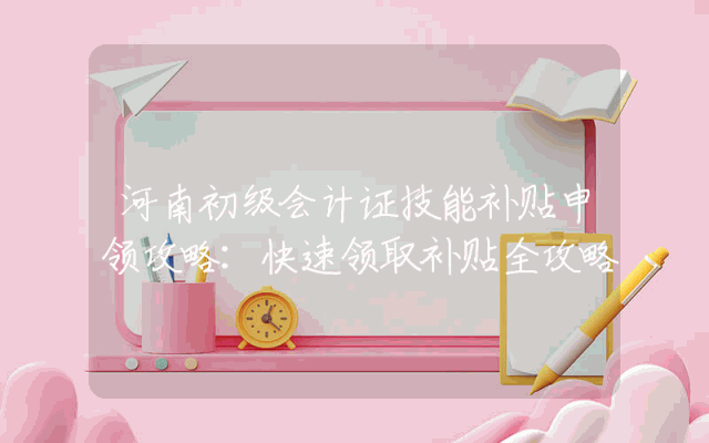 河南初级会计证技能补贴申领攻略：快速领取补贴全攻略