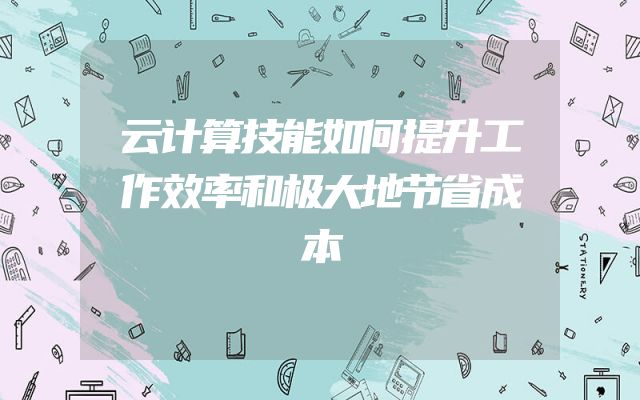 云计算技能如何提升工作效率和极大地节省成本